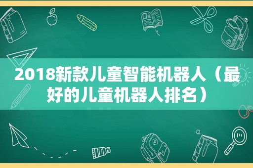 2018新款儿童智能机器人（最好的儿童机器人排名）