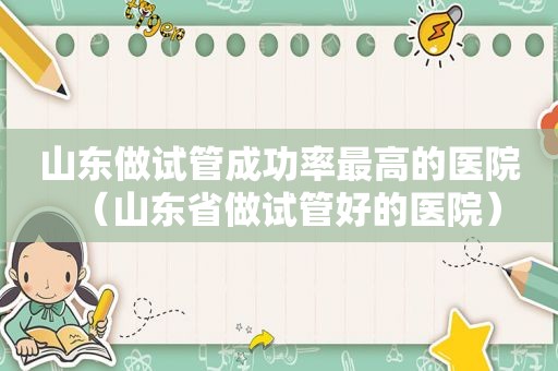山东做试管成功率最高的医院（山东省做试管好的医院）