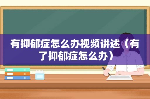 有抑郁症怎么办视频讲述（有了抑郁症怎么办）