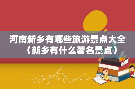 河南新乡有哪些旅游景点大全（新乡有什么著名景点）