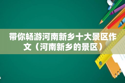 带你畅游河南新乡十大景区作文（河南新乡的景区）