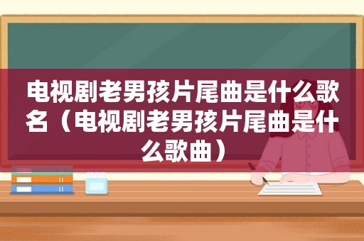 电视剧老男孩片尾曲是什么歌名（电视剧老男孩片尾曲是什么歌曲）