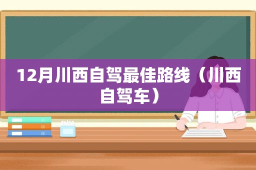 12月川西自驾最佳路线（川西自驾车）