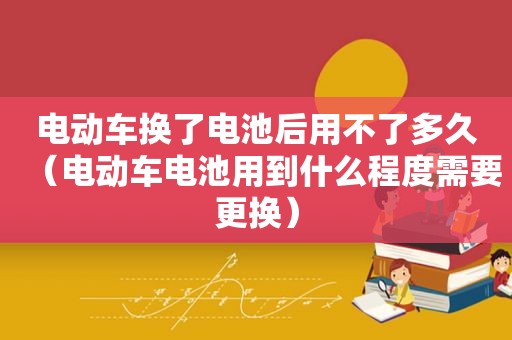 电动车换了电池后用不了多久（电动车电池用到什么程度需要更换）