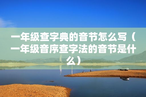一年级查字典的音节怎么写（一年级音序查字法的音节是什么）