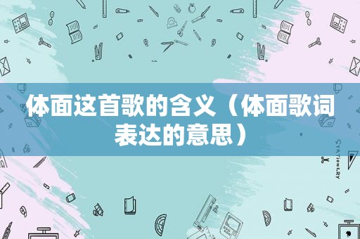 体面这首歌的含义（体面歌词表达的意思）