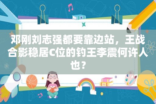 邓刚刘志强都要靠边站，王战合影稳居C位的钓王李震何许人也？