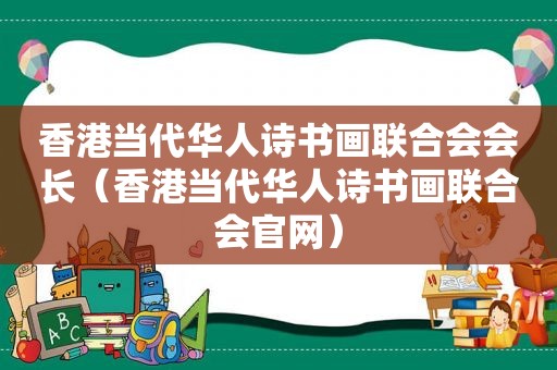 香港当代华人诗书画联合会会长（香港当代华人诗书画联合会官网）