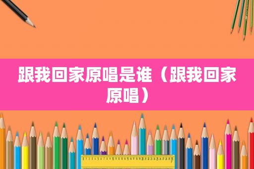 跟我回家原唱是谁（跟我回家原唱）