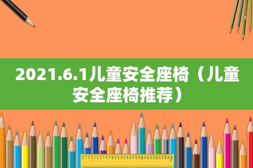 2021.6.1儿童安全座椅（儿童安全座椅推荐）