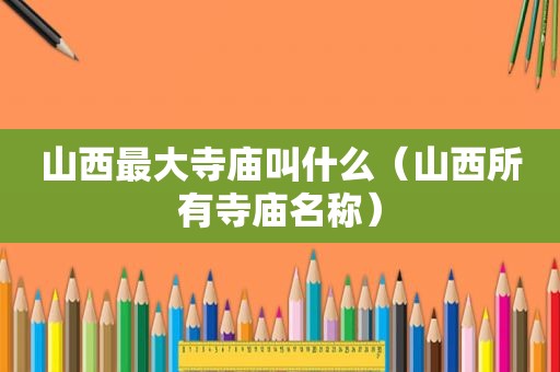 山西最大寺庙叫什么（山西所有寺庙名称）