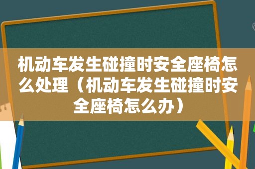 机动车发生碰撞时安全座椅怎么处理（机动车发生碰撞时安全座椅怎么办）