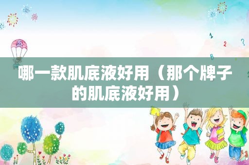 哪一款肌底液好用（那个牌子的肌底液好用）