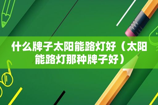 什么牌子太阳能路灯好（太阳能路灯那种牌子好）