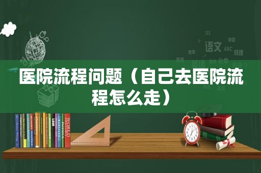 医院流程问题（自己去医院流程怎么走）