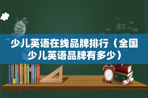 少儿英语在线品牌排行（全国少儿英语品牌有多少）