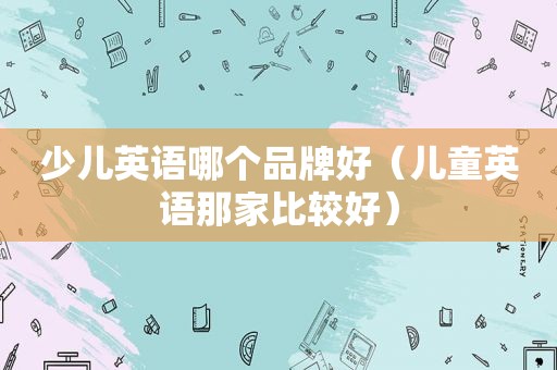 少儿英语哪个品牌好（儿童英语那家比较好）
