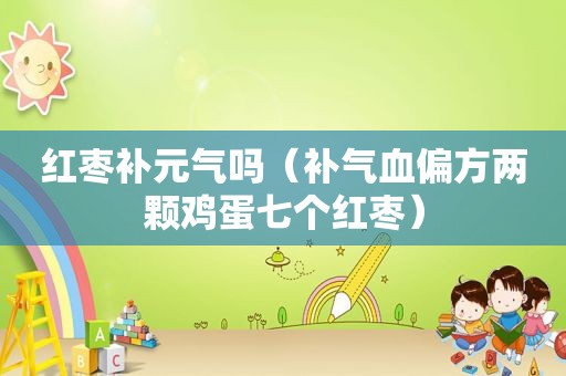 红枣补元气吗（补气血偏方两颗鸡蛋七个红枣）