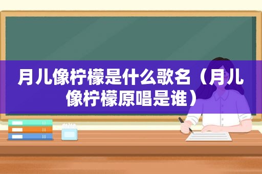 月儿像柠檬是什么歌名（月儿像柠檬原唱是谁）