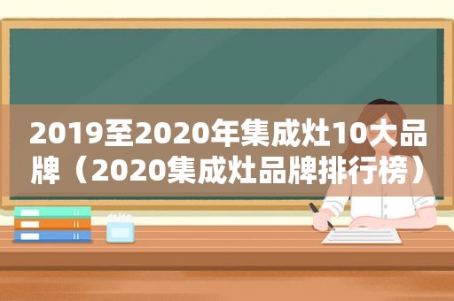 2019至2020年集成灶10大品牌（2020集成灶品牌排行榜）