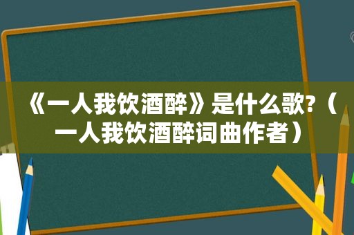 《一人我饮酒醉》是什么歌?（一人我饮酒醉词曲作者）