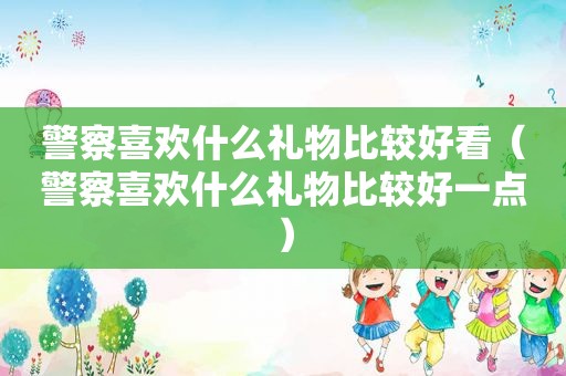 警察喜欢什么礼物比较好看（警察喜欢什么礼物比较好一点）