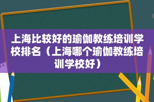 上海比较好的瑜伽教练培训学校排名（上海哪个瑜伽教练培训学校好）