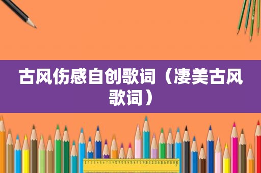 古风伤感自创歌词（凄美古风歌词）