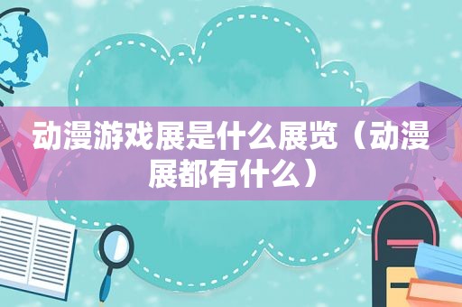 动漫游戏展是什么展览（动漫展都有什么）
