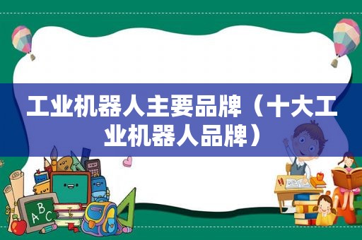 工业机器人主要品牌（十大工业机器人品牌）