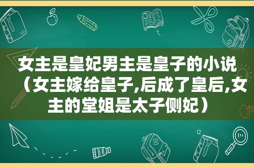 女主是皇妃男主是皇子的小说（女主嫁给皇子,后成了皇后,女主的堂姐是太子侧妃）