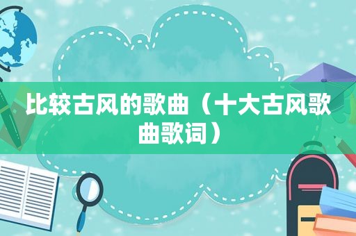 比较古风的歌曲（十大古风歌曲歌词）