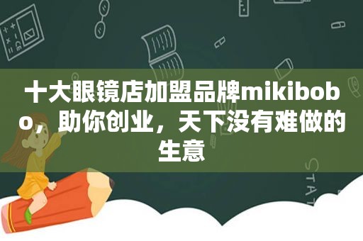十大眼镜店加盟品牌mikibobo，助你创业，天下没有难做的生意