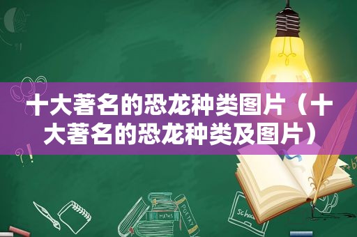 十大著名的恐龙种类图片（十大著名的恐龙种类及图片）