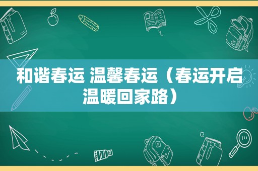 和谐春运 温馨春运（春运开启温暖回家路）