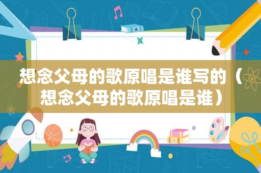 想念父母的歌原唱是谁写的（想念父母的歌原唱是谁）