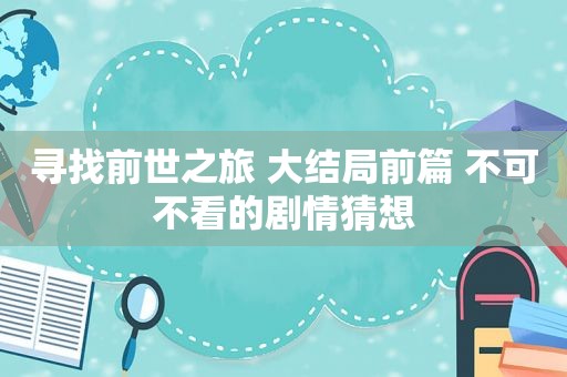 寻找前世之旅 大结局前篇 不可不看的剧情猜想