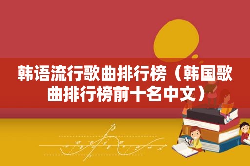韩语流行歌曲排行榜（韩国歌曲排行榜前十名中文）
