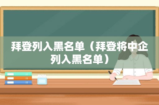 拜登列入黑名单（拜登将中企列入黑名单）