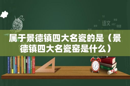属于景德镇四大名瓷的是（景德镇四大名瓷窑是什么）
