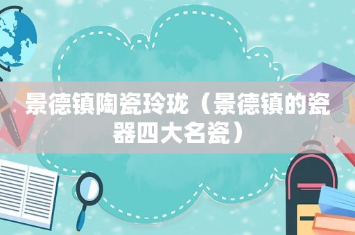 景德镇陶瓷玲珑（景德镇的瓷器四大名瓷）