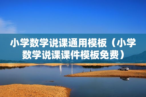 小学数学说课通用模板（小学数学说课课件模板免费）