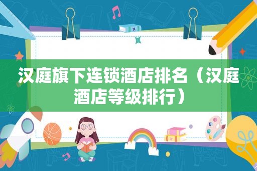 汉庭旗下连锁酒店排名（汉庭酒店等级排行）