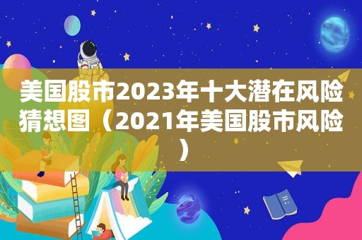 美国股市2023年十大潜在风险猜想图（2021年美国股市风险）