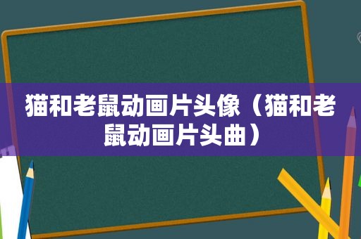 猫和老鼠动画片头像（猫和老鼠动画片头曲）