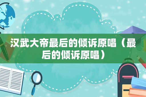 汉武大帝最后的倾诉原唱（最后的倾诉原唱）