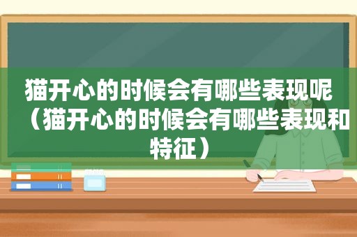 猫开心的时候会有哪些表现呢（猫开心的时候会有哪些表现和特征）