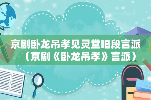 京剧卧龙吊孝见灵堂唱段言派（京剧《卧龙吊孝》言派）