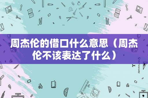 周杰伦的借口什么意思（周杰伦不该表达了什么）