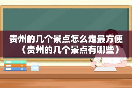 贵州的几个景点怎么走最方便（贵州的几个景点有哪些）